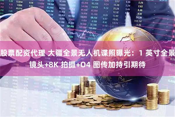 股票配资代理 大疆全景无人机谍照曝光：1 英寸全景镜头+8K 拍摄+O4 图传加持引期待
