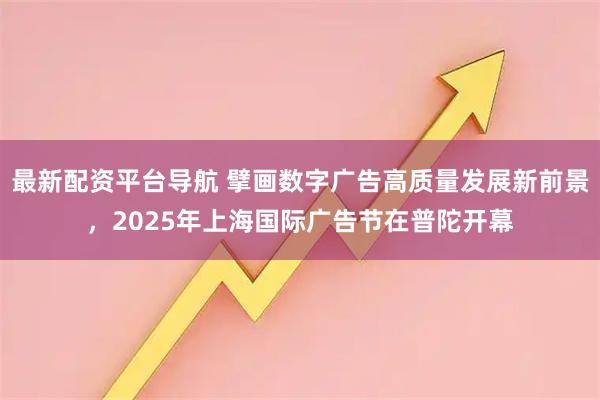 最新配资平台导航 擘画数字广告高质量发展新前景，2025年上海国际广告节在普陀开幕