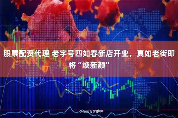 股票配资代理 老字号四如春新店开业，真如老街即将“焕新颜”