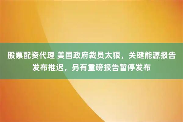 股票配资代理 美国政府裁员太狠，关键能源报告发布推迟，另有重磅报告暂停发布