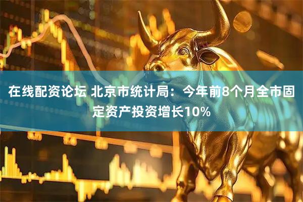 在线配资论坛 北京市统计局：今年前8个月全市固定资产投资增长10%
