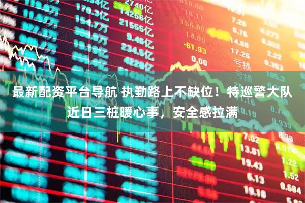 最新配资平台导航 执勤路上不缺位！特巡警大队近日三桩暖心事，安全感拉满