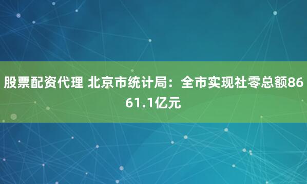 股票配资代理 北京市统计局：全市实现社零总额8661.1亿元