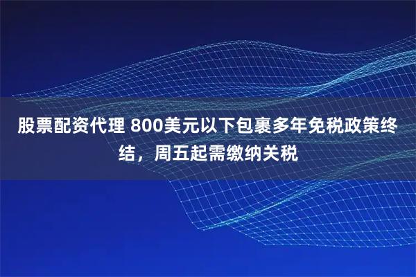股票配资代理 800美元以下包裹多年免税政策终结，周五起需缴纳关税