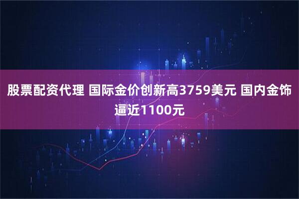 股票配资代理 国际金价创新高3759美元 国内金饰逼近1100元