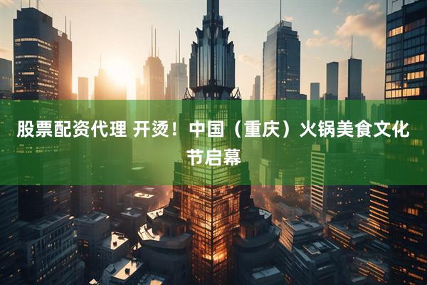 股票配资代理 开烫！中国（重庆）火锅美食文化节启幕