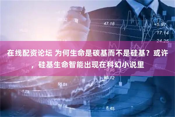 在线配资论坛 为何生命是碳基而不是硅基？或许，硅基生命智能出现在科幻小说里