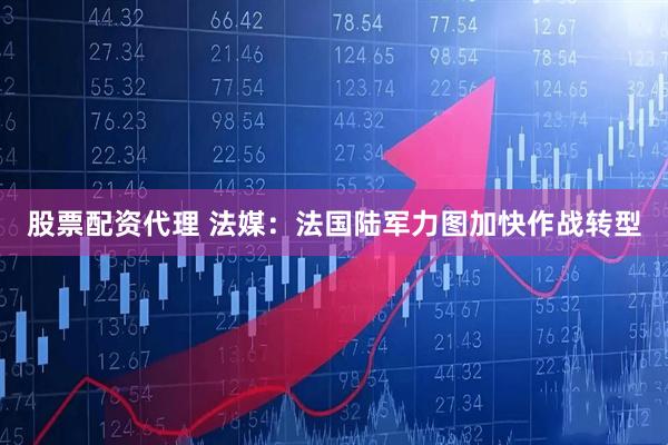 股票配资代理 法媒：法国陆军力图加快作战转型