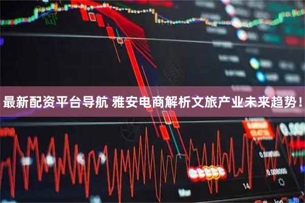 最新配资平台导航 雅安电商解析文旅产业未来趋势！