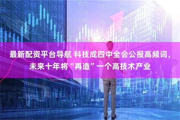 最新配资平台导航 科技成四中全会公报高频词，未来十年将“再造”一个高技术产业