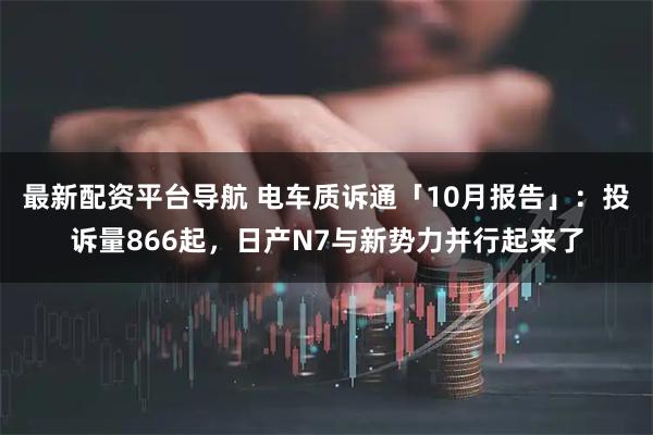 最新配资平台导航 电车质诉通「10月报告」：投诉量866起，日产N7与新势力并行起来了