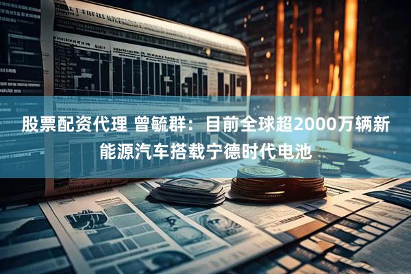 股票配资代理 曾毓群：目前全球超2000万辆新能源汽车搭载宁德时代电池