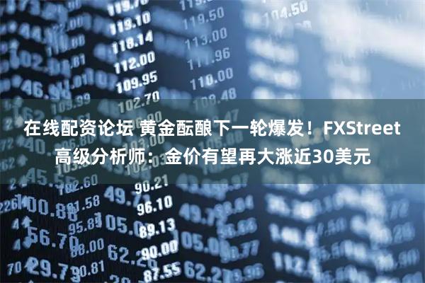在线配资论坛 黄金酝酿下一轮爆发！FXStreet高级分析师：金价有望再大涨近30美元