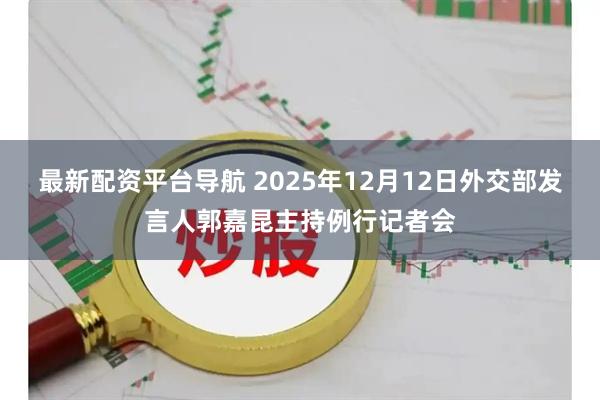最新配资平台导航 2025年12月12日外交部发言人郭嘉昆主持例行记者会