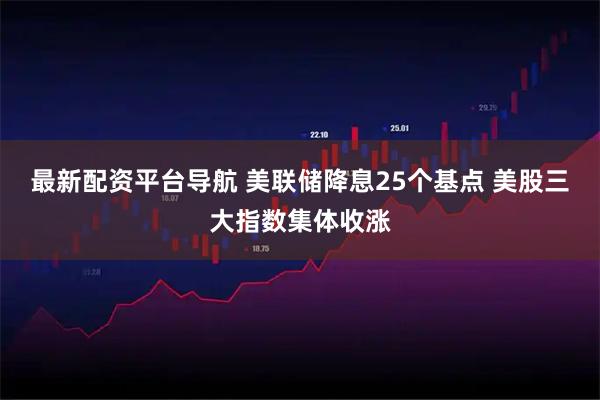 最新配资平台导航 美联储降息25个基点 美股三大指数集体收涨