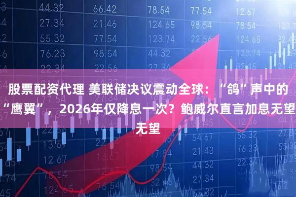 股票配资代理 美联储决议震动全球：“鸽”声中的“鹰翼”，2026年仅降息一次？鲍威尔直言加息无望