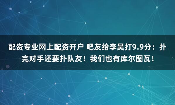 配资专业网上配资开户 吧友给李昊打9.9分：扑完对手还要扑队友！我们也有库尔图瓦！