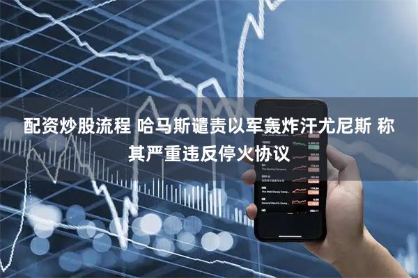 配资炒股流程 哈马斯谴责以军轰炸汗尤尼斯 称其严重违反停火协议