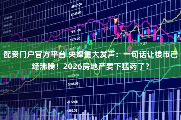 配资门户官方平台 央媒重大发声：一句话让楼市已经沸腾！2026房地产要下猛药了？