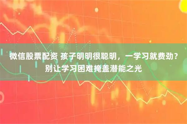 微信股票配资 孩子明明很聪明，一学习就费劲？别让学习困难掩盖潜能之光