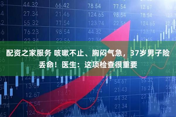 配资之家服务 咳嗽不止、胸闷气急，37岁男子险丢命！医生：这项检查很重要