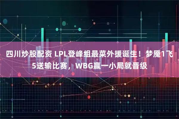 四川炒股配资 LPL登峰组最菜外援诞生！梦魇1飞5送输比赛，WBG赢一小局就晋级