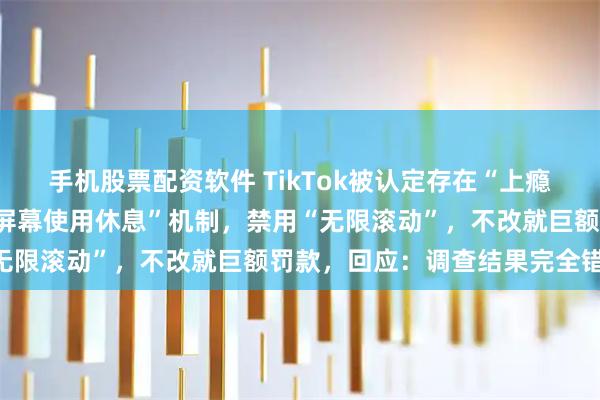 手机股票配资软件 TikTok被认定存在“上瘾式”设计，欧盟：设置“屏幕使用休息”机制，禁用“无限滚动”，不改就巨额罚款，回应：调查结果完全错误