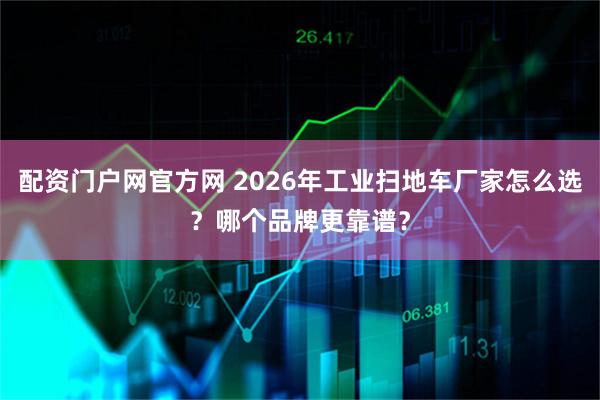 配资门户网官方网 2026年工业扫地车厂家怎么选？哪个品牌更靠谱？