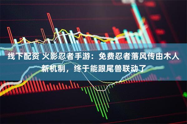 线下配资 火影忍者手游：免费忍者落风传由木人新机制，终于能跟尾兽联动了