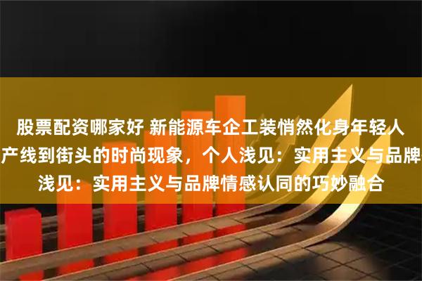股票配资哪家好 新能源车企工装悄然化身年轻人「通勤战衣」：从生产线到街头的时尚现象，个人浅见：实用主义与品牌情感认同的巧妙融合