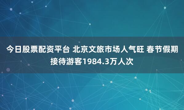 今日股票配资平台 北京文旅市场人气旺 春节假期接待游客1984.3万人次