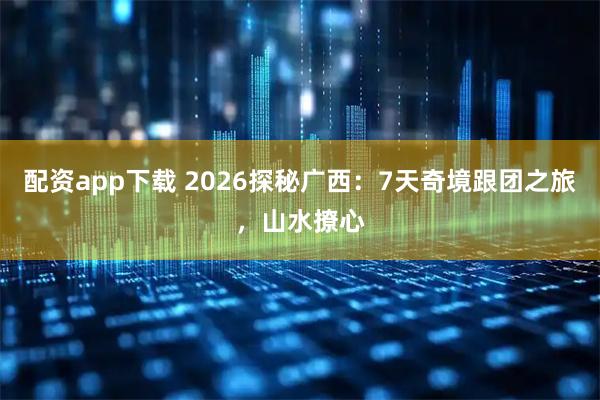 配资app下载 2026探秘广西：7天奇境跟团之旅，山水撩心