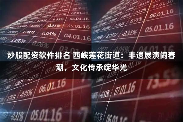 炒股配资软件排名 西峡莲花街道：非遗展演闹春潮，文化传承绽华光