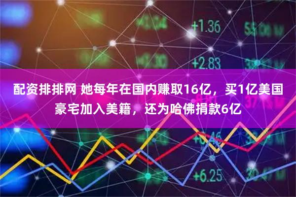 配资排排网 她每年在国内赚取16亿，买1亿美国豪宅加入美籍，还为哈佛捐款6亿