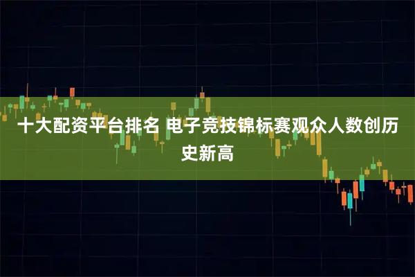 十大配资平台排名 电子竞技锦标赛观众人数创历史新高