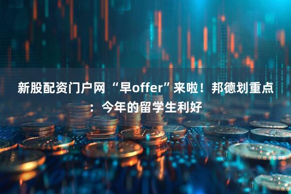 新股配资门户网 “早offer”来啦！邦德划重点：今年的留学生利好