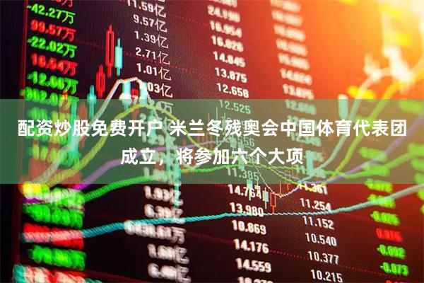 配资炒股免费开户 米兰冬残奥会中国体育代表团成立，将参加六个大项