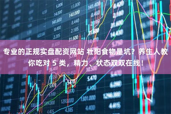 专业的正规实盘配资网站 壮阳食物是坑？养生人教你吃对 5 类，精力、状态双双在线！