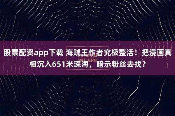 股票配资app下载 海贼王作者究极整活！把漫画真相沉入651米深海，暗示粉丝去找？