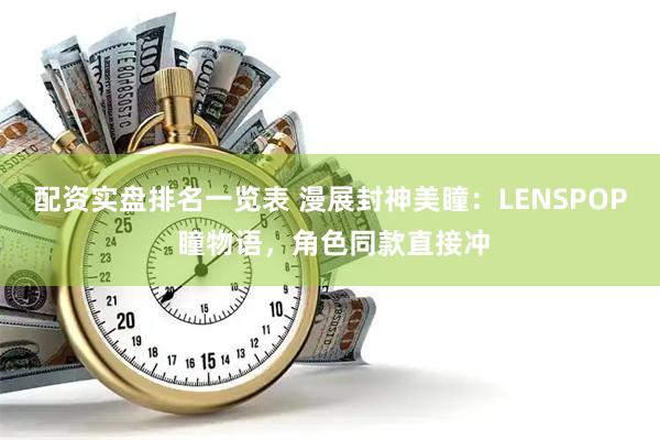 配资实盘排名一览表 漫展封神美瞳：LENSPOP 瞳物语，角色同款直接冲