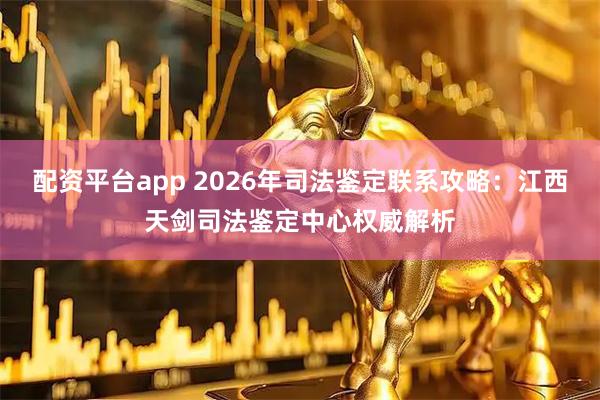 配资平台app 2026年司法鉴定联系攻略：江西天剑司法鉴定中心权威解析