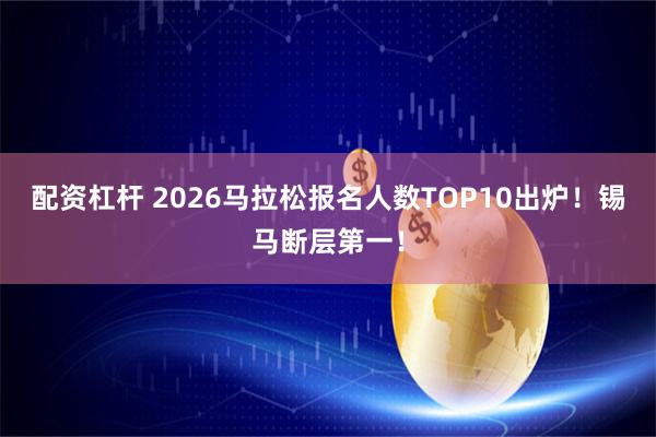 配资杠杆 2026马拉松报名人数TOP10出炉！锡马断层第一！