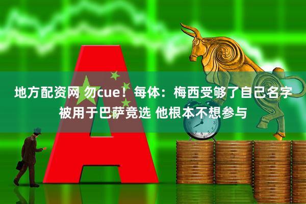地方配资网 勿cue！每体：梅西受够了自己名字被用于巴萨竞选 他根本不想参与