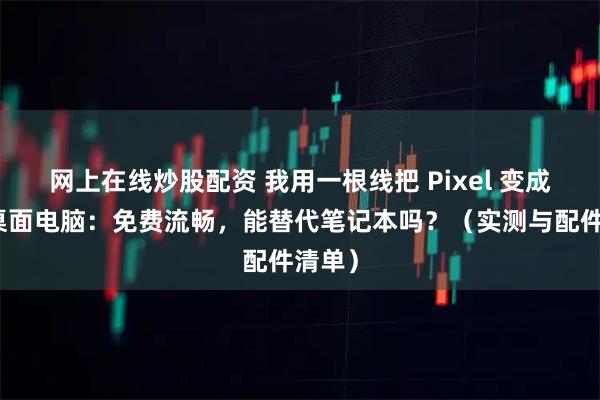 网上在线炒股配资 我用一根线把 Pixel 变成真正桌面电脑：免费流畅，能替代笔记本吗？（实测与配件清单）