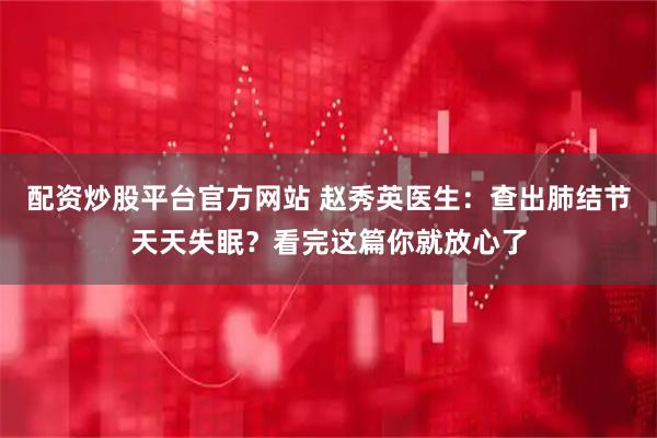 配资炒股平台官方网站 赵秀英医生：查出肺结节天天失眠？看完这篇你就放心了