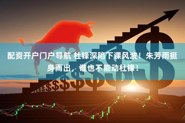 配资开户门户导航 杜锋深陷下课风波！朱芳雨挺身而出，谁也不能动杜锋！