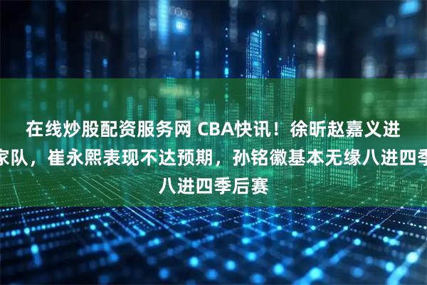 在线炒股配资服务网 CBA快讯！徐昕赵嘉义进入国家队，崔永熙表现不达预期，孙铭徽基本无缘八进四季后赛