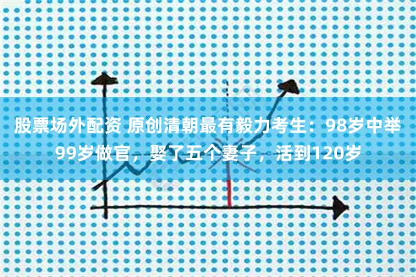 股票场外配资 原创清朝最有毅力考生：98岁中举99岁做官，娶了五个妻子，活到120岁