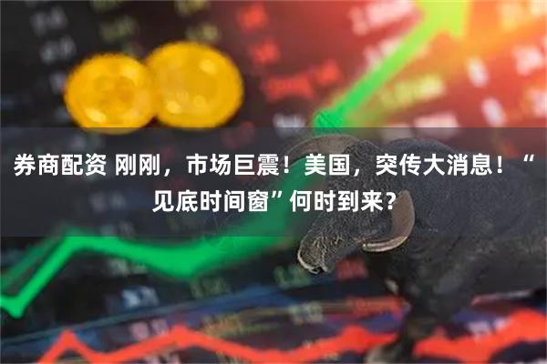 券商配资 刚刚，市场巨震！美国，突传大消息！“见底时间窗”何时到来？