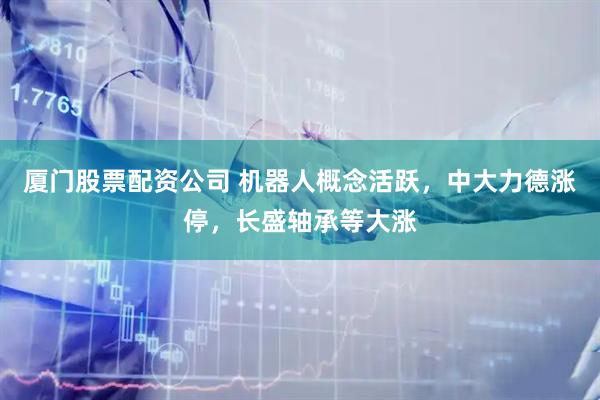 厦门股票配资公司 机器人概念活跃，中大力德涨停，长盛轴承等大涨